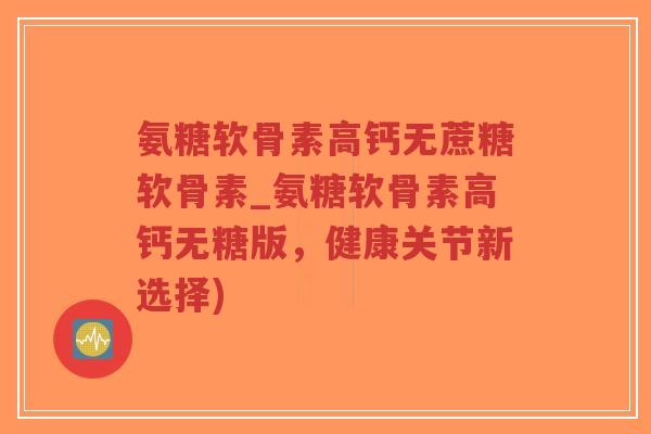 氨糖软骨素高钙无蔗糖软骨素_氨糖软骨素高钙无糖版,健康关节新选择) 氨糖软骨素高钙无蔗糖软骨素_氨糖软骨素高钙无糖版,健康关节新选择)