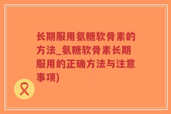 长期服用氨糖软骨素的方法_氨糖软骨素长期服用的正确方法与注意事项) 长期服用氨糖软骨素的方法_氨糖软骨素长期服用的正确方法与注意事项)