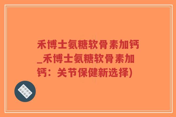 禾博士氨糖软骨素加钙_禾博士氨糖软骨素加钙:关节保健新选择) 禾博士氨糖软骨素加钙_禾博士氨糖软骨素加钙:关节保健新选择)