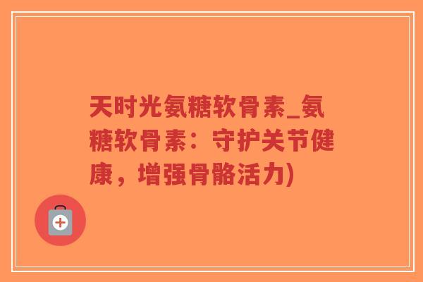 天时光氨糖软骨素_氨糖软骨素:守护关节健康,增强骨骼活力) 天时光氨糖软骨素_氨糖软骨素:守护关节健康,增强骨骼活力)