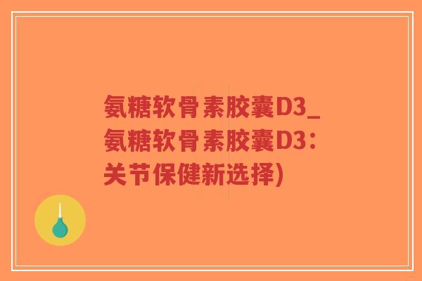 氨糖软骨素胶囊D3_氨糖软骨素胶囊D3：关节保健新选择)