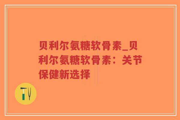 贝利尔氨糖软骨素_贝利尔氨糖软骨素:关节保健新选择 贝利尔氨糖软骨素_贝利尔氨糖软骨素:关节保健新选择