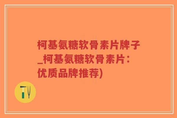 柯基氨糖软骨素片牌子_柯基氨糖软骨素片:优质品牌推荐) 柯基氨糖软骨素片牌子_柯基氨糖软骨素片:优质品牌推荐)