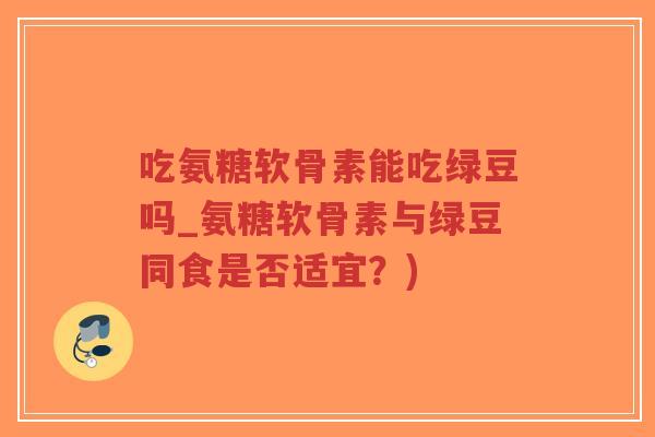 吃氨糖软骨素能吃绿豆吗_氨糖软骨素与绿豆同食是否适宜?) 吃氨糖软骨素能吃绿豆吗_氨糖软骨素与绿豆同食是否适宜?)