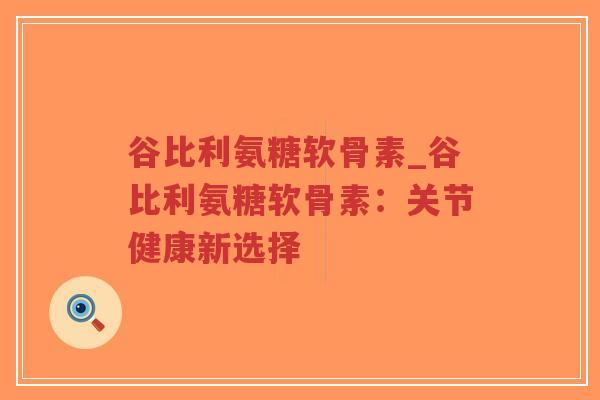 谷比利氨糖软骨素_谷比利氨糖软骨素：关节健康新选择
