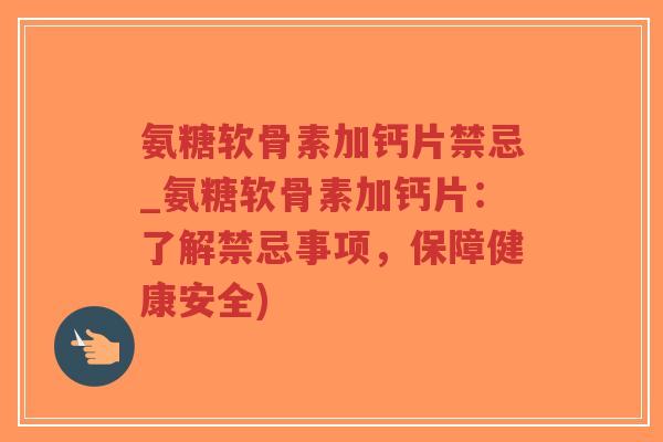 氨糖软骨素加钙片禁忌_氨糖软骨素加钙片:了解禁忌事项,保障健康安全) 氨糖软骨素加钙片禁忌_氨糖软骨素加钙片:了解禁忌事项,保障健康安全)