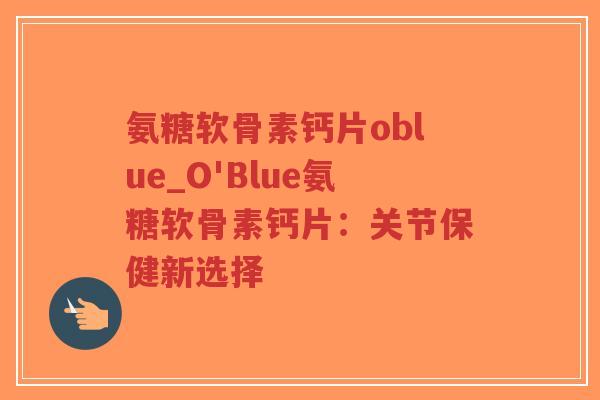 氨糖软骨素钙片oblue_O'Blue氨糖软骨素钙片：关节保健新选择