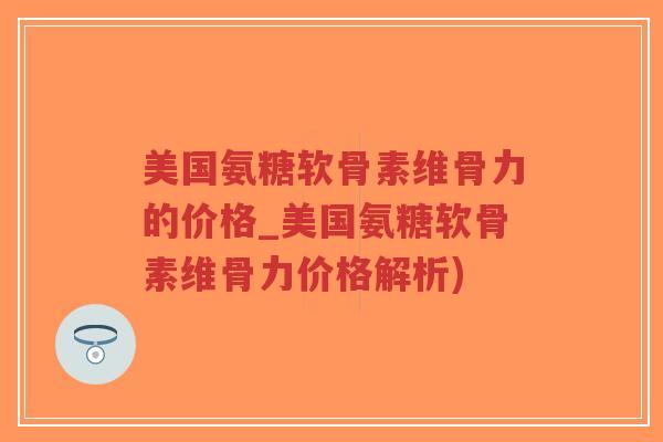 美国氨糖软骨素维骨力的价格_美国氨糖软骨素维骨力价格解析) 美国氨糖软骨素维骨力的价格_美国氨糖软骨素维骨力价格解析)