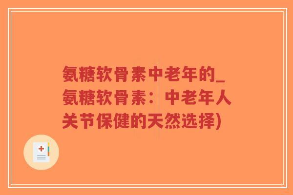 氨糖软骨素中老年的_氨糖软骨素:中老年人关节保健的天然选择) 氨糖软骨素中老年的_氨糖软骨素:中老年人关节保健的天然选择)
