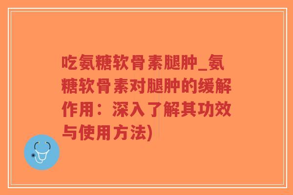 吃氨糖软骨素腿肿_氨糖软骨素对腿肿的缓解作用:深入了解其功效与使用方法) 吃氨糖软骨素腿肿_氨糖软骨素对腿肿的缓解作用:深入了解其功效与使用方法)