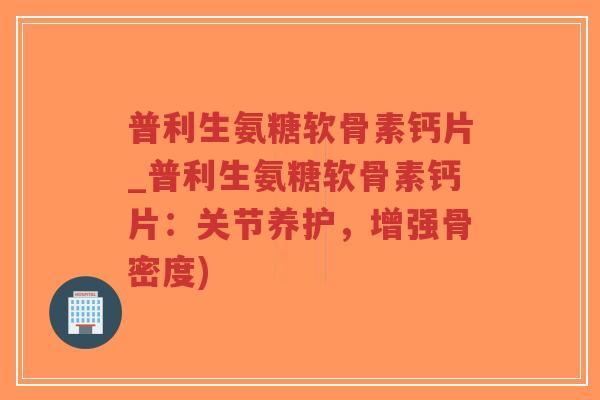 普利生氨糖软骨素钙片_普利生氨糖软骨素钙片:关节养护,增强骨密度) 普利生氨糖软骨素钙片_普利生氨糖软骨素钙片:关节养护,增强骨密度)