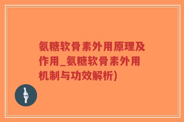 氨糖软骨素外用原理及作用_氨糖软骨素外用机制与功效解析)