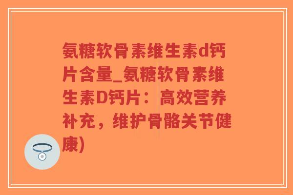 氨糖软骨素维生素d钙片含量_氨糖软骨素维生素D钙片:高效营养补充,维护骨骼关节健康) 氨糖软骨素维生素d钙片含量_氨糖软骨素维生素D钙片:高效营养补充,维护骨骼关节健康)