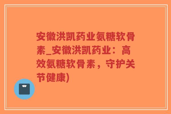 安徽洪凯药业氨糖软骨素_安徽洪凯药业:高效氨糖软骨素,守护关节健康) 安徽洪凯药业氨糖软骨素_安徽洪凯药业:高效氨糖软骨素,守护关节健康)