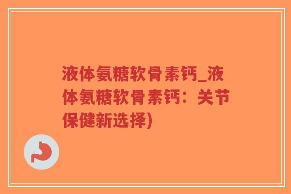 液体氨糖软骨素钙_液体氨糖软骨素钙:关节保健新选择) 液体氨糖软骨素钙_液体氨糖软骨素钙:关节保健新选择)