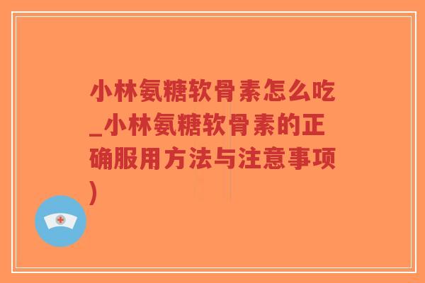 小林氨糖软骨素怎么吃_小林氨糖软骨素的正确服用方法与注意事项) 小林氨糖软骨素怎么吃_小林氨糖软骨素的正确服用方法与注意事项)