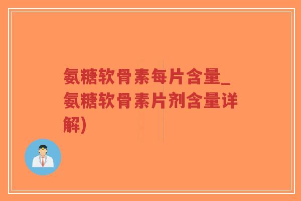 氨糖软骨素每片含量_氨糖软骨素片剂含量详解) 氨糖软骨素每片含量_氨糖软骨素片剂含量详解)