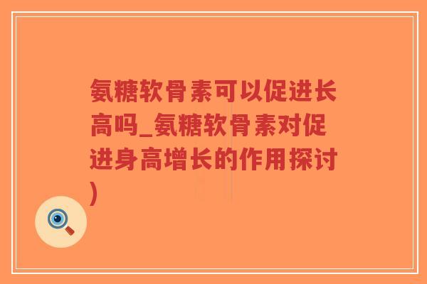 氨糖软骨素可以促进长高吗_氨糖软骨素对促进身高增长的作用探讨)