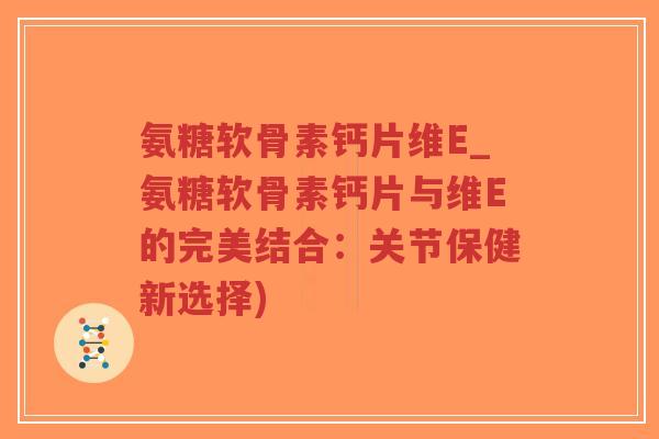 氨糖软骨素钙片维E_氨糖软骨素钙片与维E的完美结合:关节保健新选择) 氨糖软骨素钙片维E_氨糖软骨素钙片与维E的完美结合:关节保健新选择)