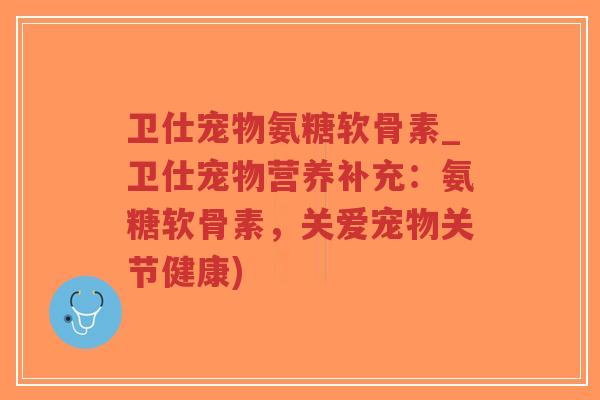 卫仕宠物氨糖软骨素_卫仕宠物营养补充:氨糖软骨素,关爱宠物关节健康) 卫仕宠物氨糖软骨素_卫仕宠物营养补充:氨糖软骨素,关爱宠物关节健康)