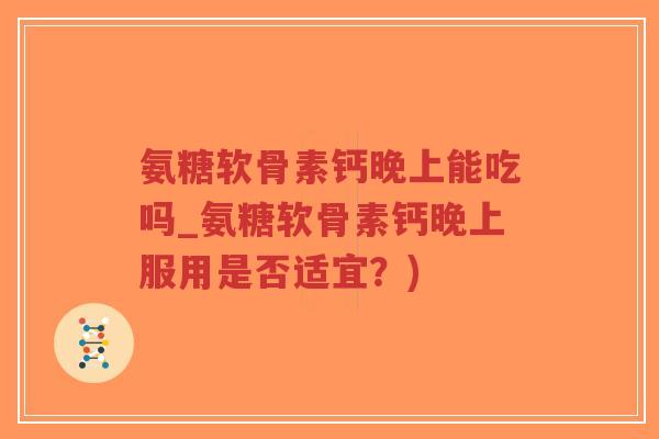 氨糖软骨素钙晚上能吃吗_氨糖软骨素钙晚上服用是否适宜？)