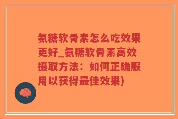 氨糖软骨素怎么吃效果更好_氨糖软骨素高效摄取方法：如何正确服用以获得佳效果)
