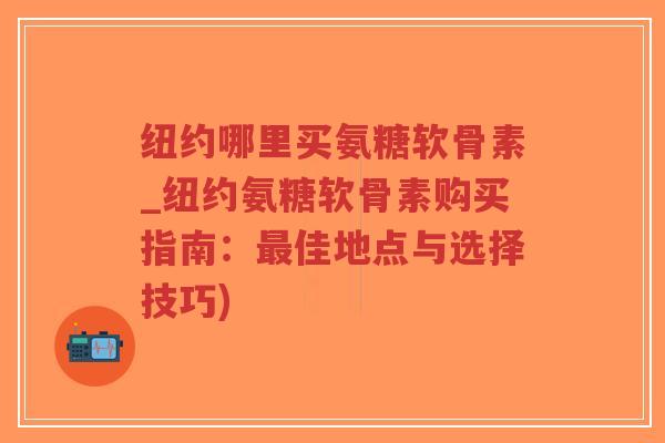 纽约哪里买氨糖软骨素_纽约氨糖软骨素购买指南:佳地点与选择技巧) 纽约哪里买氨糖软骨素_纽约氨糖软骨素购买指南:佳地点与选择技巧)