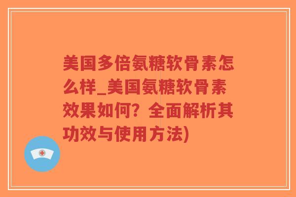 美国多倍氨糖软骨素怎么样_美国氨糖软骨素效果如何？全面解析其功效与使用方法)