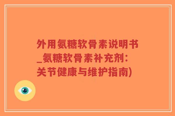 外用氨糖软骨素说明书_氨糖软骨素补充剂:关节健康与维护指南) 外用氨糖软骨素说明书_氨糖软骨素补充剂:关节健康与维护指南)