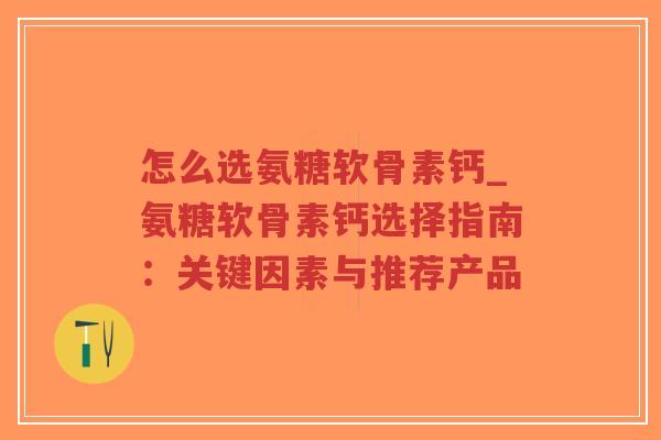 怎么选氨糖软骨素钙_氨糖软骨素钙选择指南:关键因素与推荐产品 怎么选氨糖软骨素钙_氨糖软骨素钙选择指南:关键因素与推荐产品