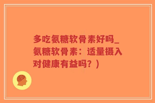 多吃氨糖软骨素好吗_氨糖软骨素：适量摄入对健康有益吗？)