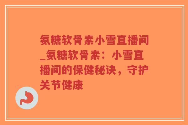 氨糖软骨素小雪直播间_氨糖软骨素:小雪直播间的保健秘诀,守护关节健康 氨糖软骨素小雪直播间_氨糖软骨素:小雪直播间的保健秘诀,守护关节健康