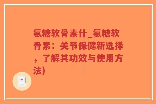 氨糖软骨素什_氨糖软骨素:关节保健新选择,了解其功效与使用方法) 氨糖软骨素什_氨糖软骨素:关节保健新选择,了解其功效与使用方法)