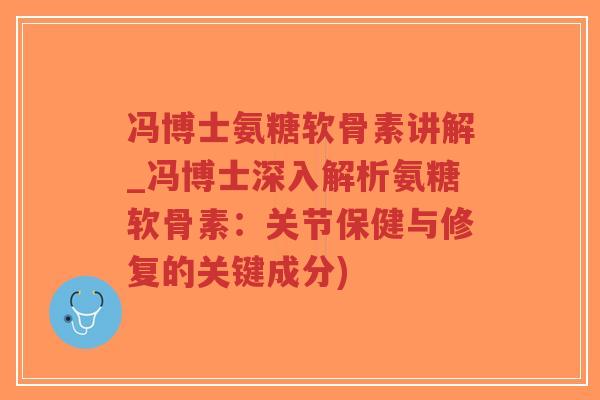 冯博士氨糖软骨素讲解_冯博士深入解析氨糖软骨素：关节保健与修复的关键成分)