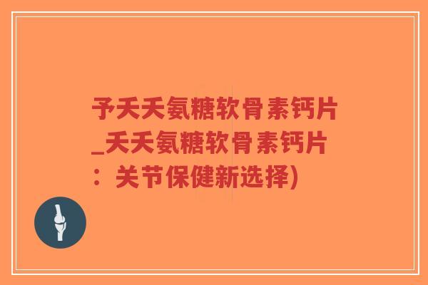 予夭夭氨糖软骨素钙片_夭夭氨糖软骨素钙片:关节保健新选择) 予夭夭氨糖软骨素钙片_夭夭氨糖软骨素钙片:关节保健新选择)
