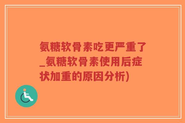 氨糖软骨素吃更严重了_氨糖软骨素使用后症状加重的原因分析)