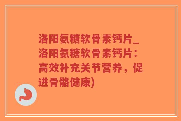 洛阳氨糖软骨素钙片_洛阳氨糖软骨素钙片:高效补充关节营养,促进骨骼健康) 洛阳氨糖软骨素钙片_洛阳氨糖软骨素钙片:高效补充关节营养,促进骨骼健康)