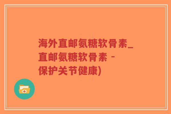海外直邮氨糖软骨素_直邮氨糖软骨素 - 保护关节健康)