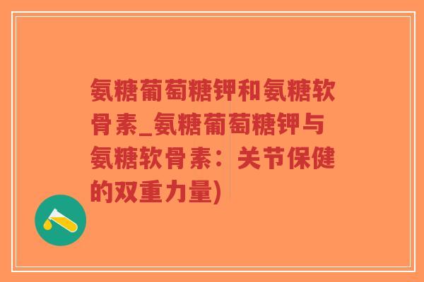氨糖葡萄糖钾和氨糖软骨素_氨糖葡萄糖钾与氨糖软骨素：关节保健的双重力量)