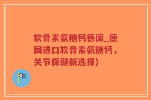 软骨素氨糖钙德国_德国进口软骨素氨糖钙，关节保健新选择)