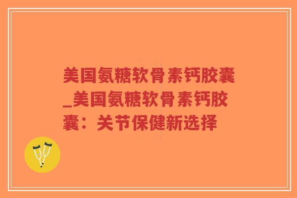 美国氨糖软骨素钙胶囊_美国氨糖软骨素钙胶囊:关节保健新选择 美国氨糖软骨素钙胶囊_美国氨糖软骨素钙胶囊:关节保健新选择