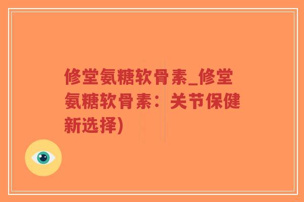 修堂氨糖软骨素_修堂氨糖软骨素：关节保健新选择)