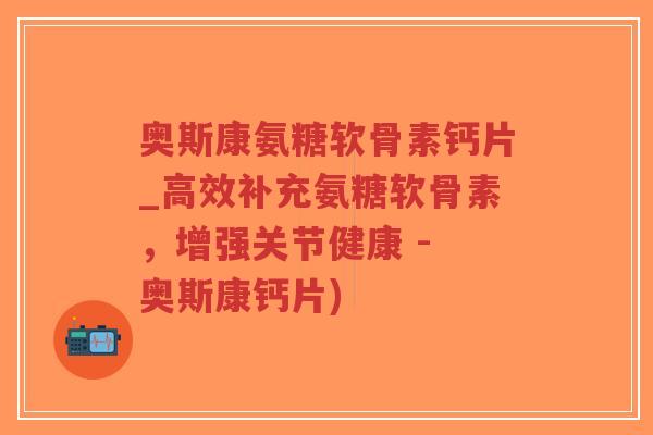 奥斯康氨糖软骨素钙片_高效补充氨糖软骨素，增强关节健康 - 奥斯康钙片)
