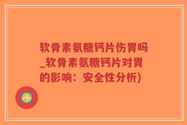 软骨素氨糖钙片伤胃吗_软骨素氨糖钙片对胃的影响：安全性分析)