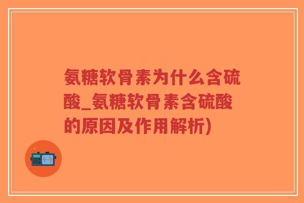 氨糖软骨素为什么含硫酸_氨糖软骨素含硫酸的原因及作用解析)