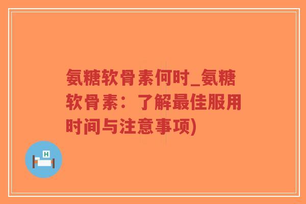 氨糖软骨素何时_氨糖软骨素:了解佳服用时间与注意事项) 氨糖软骨素何时_氨糖软骨素:了解佳服用时间与注意事项)