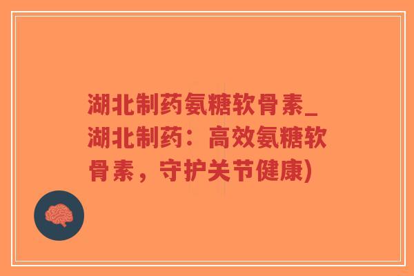 湖北制药氨糖软骨素_湖北制药:高效氨糖软骨素,守护关节健康) 湖北制药氨糖软骨素_湖北制药:高效氨糖软骨素,守护关节健康)
