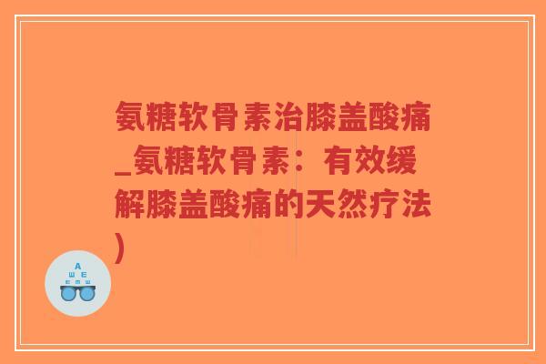 氨糖软骨素膝盖酸痛_氨糖软骨素:有效缓解膝盖酸痛的天然疗法) 氨糖软骨素膝盖酸痛_氨糖软骨素:有效缓解膝盖酸痛的天然疗法)