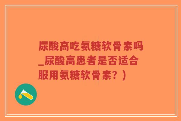 尿酸高吃氨糖软骨素吗_尿酸高患者是否适合服用氨糖软骨素?) 尿酸高吃氨糖软骨素吗_尿酸高患者是否适合服用氨糖软骨素?)