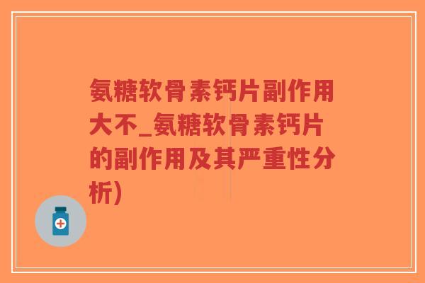 氨糖软骨素钙片副作用大不_氨糖软骨素钙片的副作用及其严重性分析) 氨糖软骨素钙片副作用大不_氨糖软骨素钙片的副作用及其严重性分析)